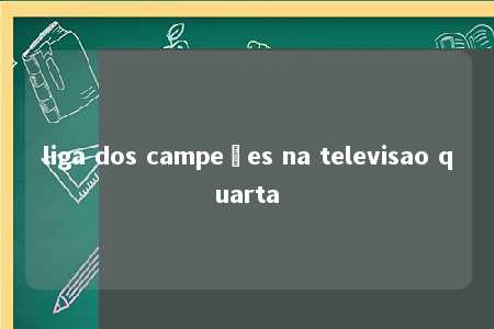 liga dos campeões na televisao quarta