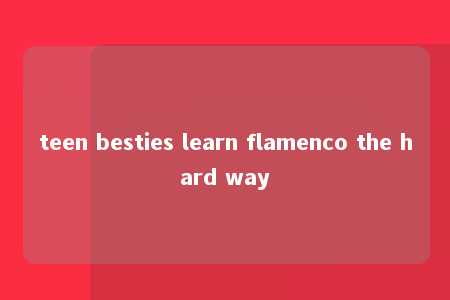 teen besties learn flamenco the hard way