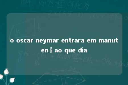 o oscar neymar entrara em manutençao que dia