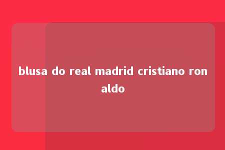 blusa do real madrid cristiano ronaldo