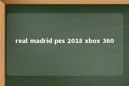 real madrid pes 2018 xbox 360