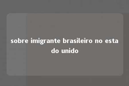 sobre imigrante brasileiro no estado unido