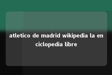 atletico de madrid wikipedia la enciclopedia libre