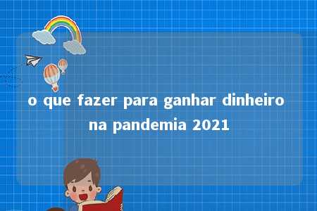 o que fazer para ganhar dinheiro na pandemia 2021