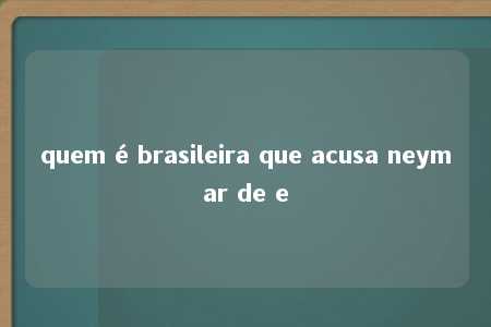 quem é brasileira que acusa neymar de e