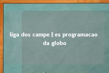 liga dos campeões programacao da globo