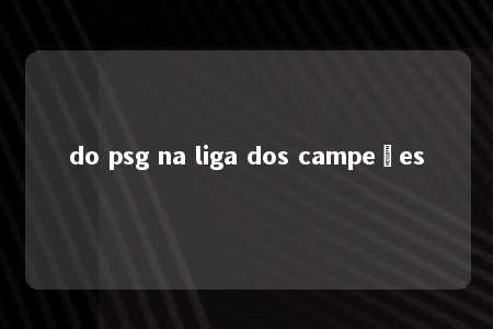 do psg na liga dos campeões