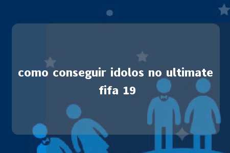 como conseguir idolos no ultimate fifa 19