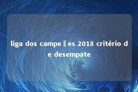 liga dos campeões 2018 critério de desempate