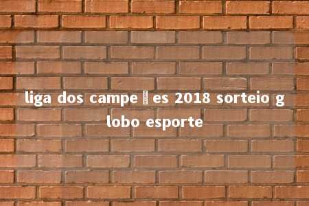 liga dos campeões 2018 sorteio globo esporte