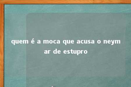 quem é a moca que acusa o neymar de estupro