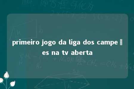 primeiro jogo da liga dos campeões na tv aberta