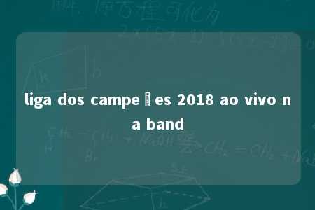 liga dos campeões 2018 ao vivo na band