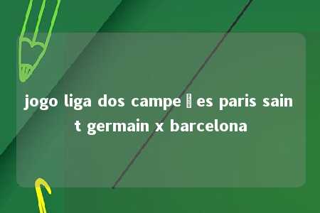 jogo liga dos campeões paris saint germain x barcelona