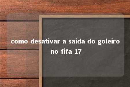 como desativar a saida do goleiro no fifa 17