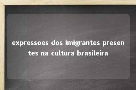 expressoes dos imigrantes presentes na cultura brasileira