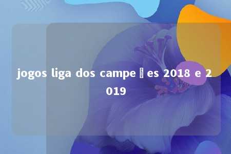 jogos liga dos campeões 2018 e 2019