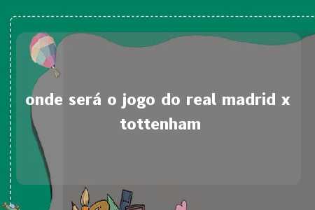 onde será o jogo do real madrid x tottenham