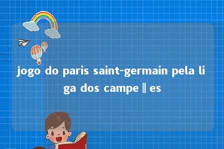 jogo do paris saint-germain pela liga dos campeões