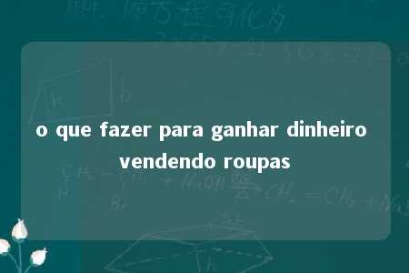 o que fazer para ganhar dinheiro vendendo roupas