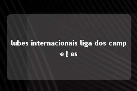 lubes internacionais liga dos campeões