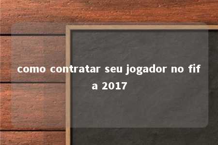 como contratar seu jogador no fifa 2017