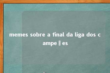 memes sobre a final da liga dos campeões