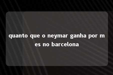 quanto que o neymar ganha por mes no barcelona