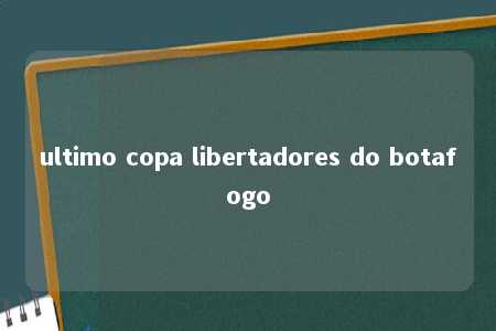 ultimo copa libertadores do botafogo