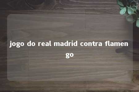 jogo do real madrid contra flamengo