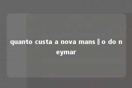 quanto custa a nova mansão do neymar