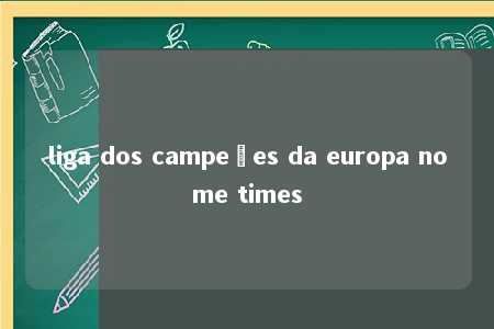 liga dos campeões da europa nome times