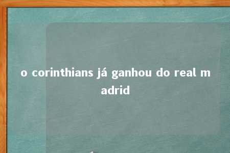 o corinthians já ganhou do real madrid