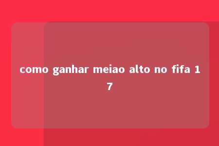 como ganhar meiao alto no fifa 17