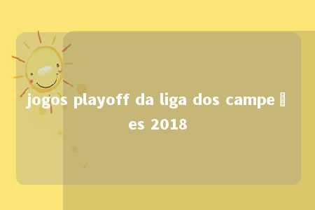 jogos playoff da liga dos campeões 2018