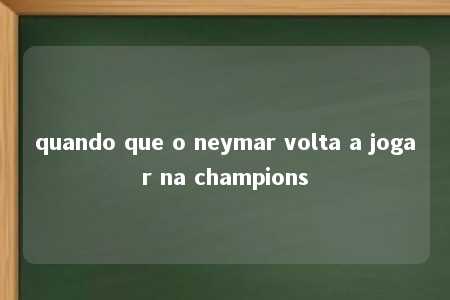 quando que o neymar volta a jogar na champions