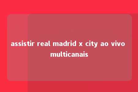 assistir real madrid x city ao vivo multicanais