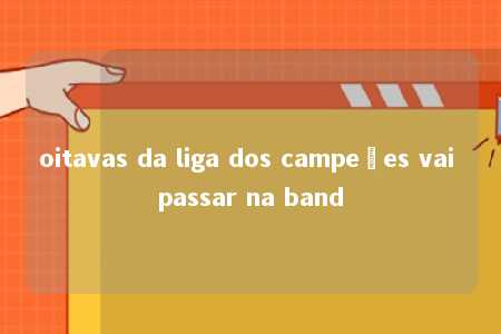 oitavas da liga dos campeões vai passar na band