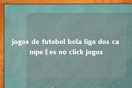 jogos de futebol bola liga dos campeões no click jogos