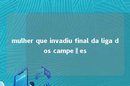 mulher que invadiu final da liga dos campeões