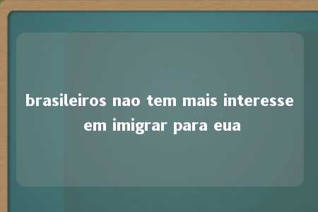 brasileiros nao tem mais interesse em imigrar para eua