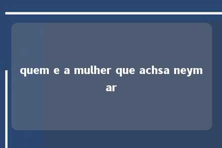 quem e a mulher que achsa neymar