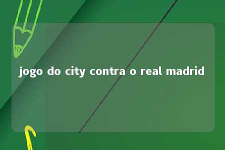 jogo do city contra o real madrid