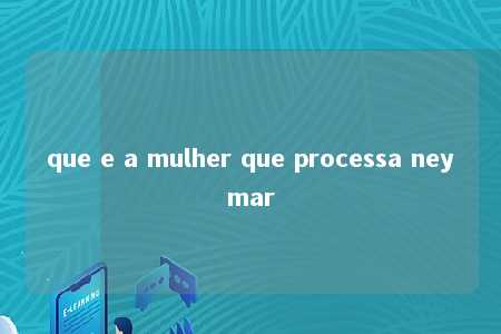 que e a mulher que processa neymar