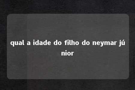 qual a idade do filho do neymar júnior