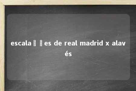 escalações de real madrid x alavés