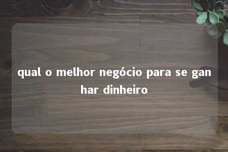 qual o melhor negócio para se ganhar dinheiro