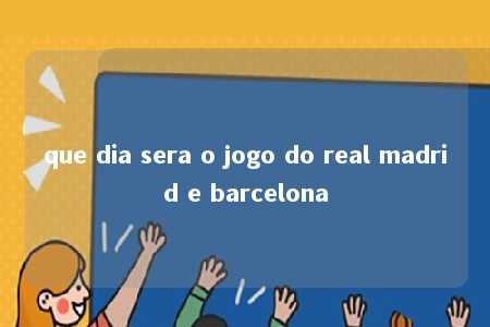 que dia sera o jogo do real madrid e barcelona