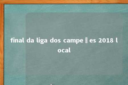 final da liga dos campeões 2018 local