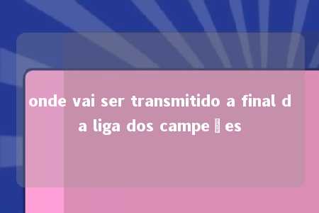 onde vai ser transmitido a final da liga dos campeões